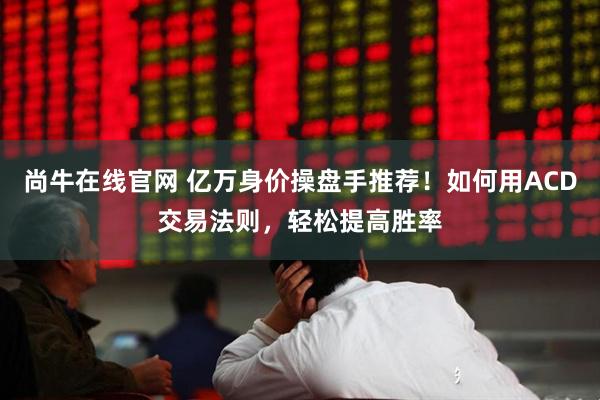 尚牛在线官网 亿万身价操盘手推荐！如何用ACD交易法则，轻松提高胜率