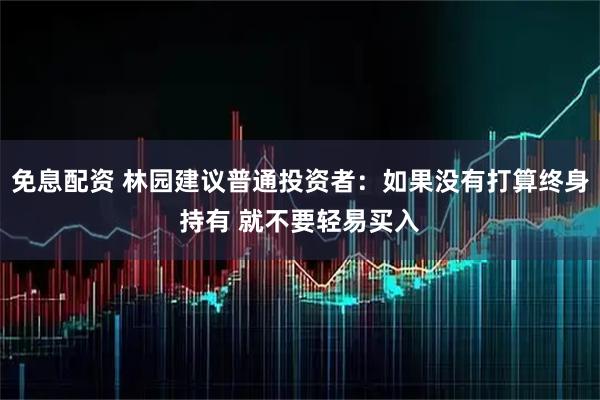 免息配资 林园建议普通投资者：如果没有打算终身持有 就不要轻易买入