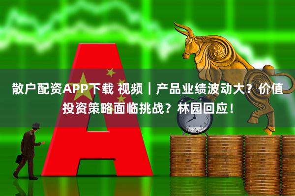 散户配资APP下载 视频｜产品业绩波动大？价值投资策略面临挑战？林园回应！