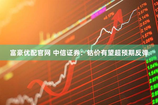富豪优配官网 中信证券：钴价有望超预期反弹