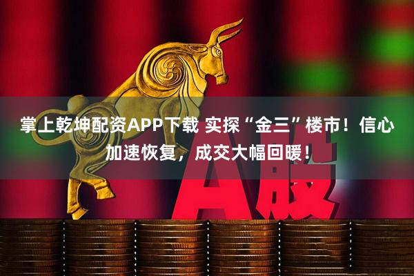 掌上乾坤配资APP下载 实探“金三”楼市！信心加速恢复，成交大幅回暖！