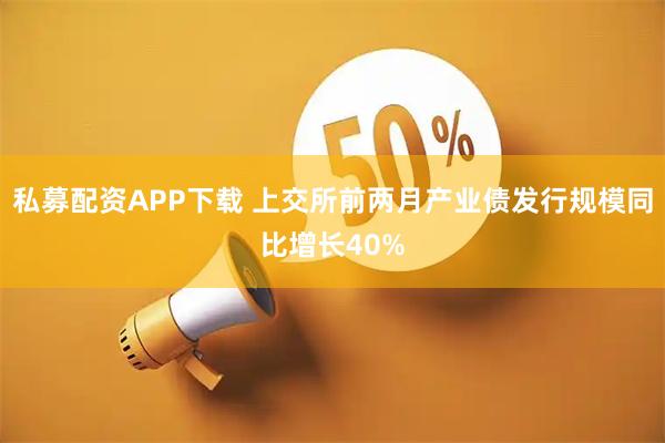 私募配资APP下载 上交所前两月产业债发行规模同比增长40%