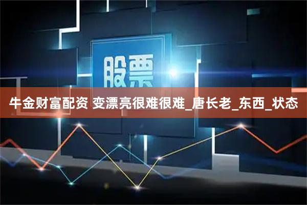 牛金财富配资 变漂亮很难很难_唐长老_东西_状态