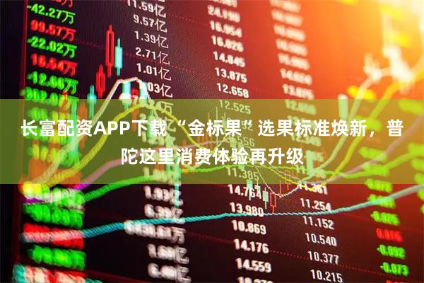 长富配资APP下载 “金标果”选果标准焕新，普陀这里消费体验再升级