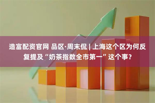 造富配资官网 品区·周末侃 | 上海这个区为何反复提及“奶茶指数全市第一”这个事？