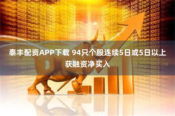 泰丰配资APP下载 94只个股连续5日或5日以上获融资净买入