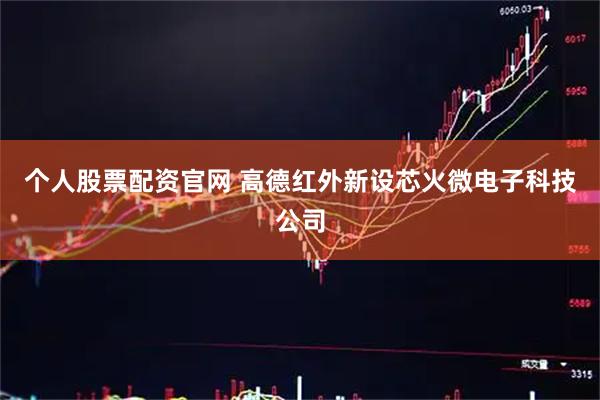 个人股票配资官网 高德红外新设芯火微电子科技公司