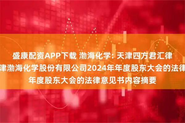 盛康配资APP下载 渤海化学: 天津四方君汇律师事务所关于天津渤海化学股份有限公司2024年年度股东大会的法律意见书内容摘要