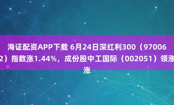 海证配资APP下载 6月24日深红利300（970062）指数涨1.44%，成份股中工国际（002051）领涨