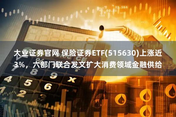 大业证券官网 保险证券ETF(515630)上涨近3%，六部门联合发文扩大消费领域金融供给