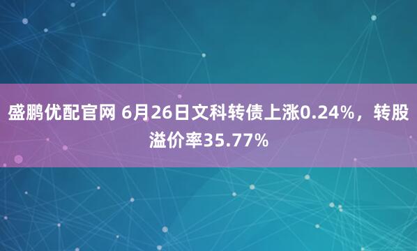 盛鹏优配官网 6月26日文科转债上涨0.24%，转股溢价率35.77%
