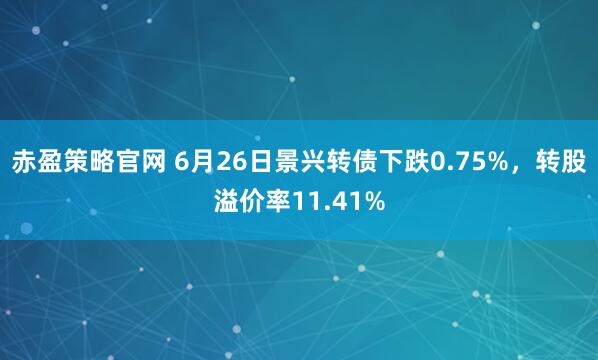 赤盈策略官网 6月26日景兴转债下跌0.75%，转股溢价率11.41%