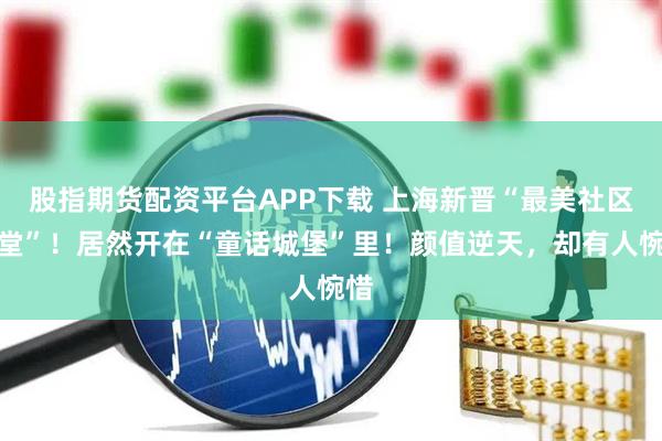 股指期货配资平台APP下载 上海新晋“最美社区食堂”！居然开在“童话城堡”里！颜值逆天，却有人惋惜