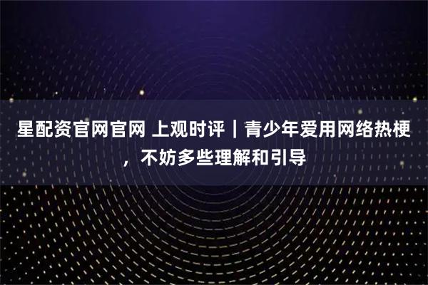 星配资官网官网 上观时评｜青少年爱用网络热梗，不妨多些理解和引导