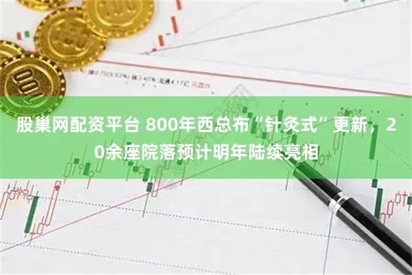 股巢网配资平台 800年西总布“针灸式”更新，20余座院落预计明年陆续亮相