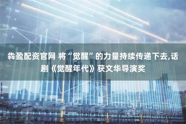 犇盈配资官网 将“觉醒”的力量持续传递下去,话剧《觉醒年代》获文华导演奖