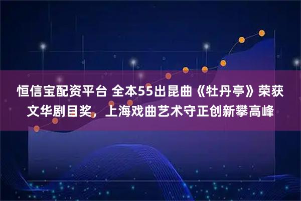 恒信宝配资平台 全本55出昆曲《牡丹亭》荣获文华剧目奖，上海戏曲艺术守正创新攀高峰