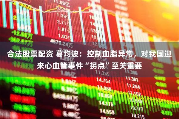 合法股票配资 葛均波：控制血脂异常，对我国迎来心血管事件“拐点”至关重要