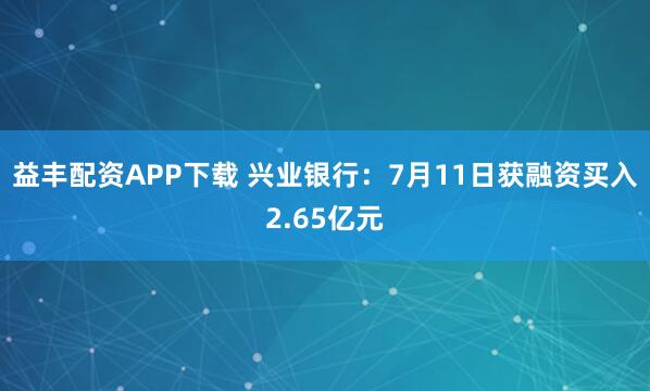 益丰配资APP下载 兴业银行：7月11日获融资买入2.65亿元