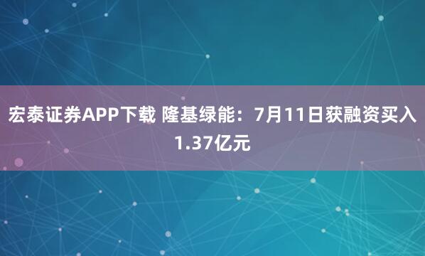 宏泰证券APP下载 隆基绿能：7月11日获融资买入1.37亿元