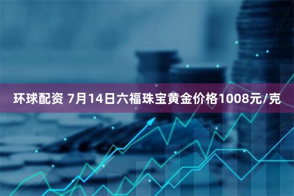 环球配资 7月14日六福珠宝黄金价格1008元/克