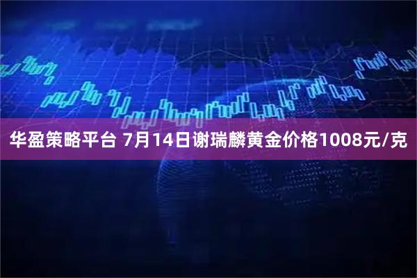 华盈策略平台 7月14日谢瑞麟黄金价格1008元/克