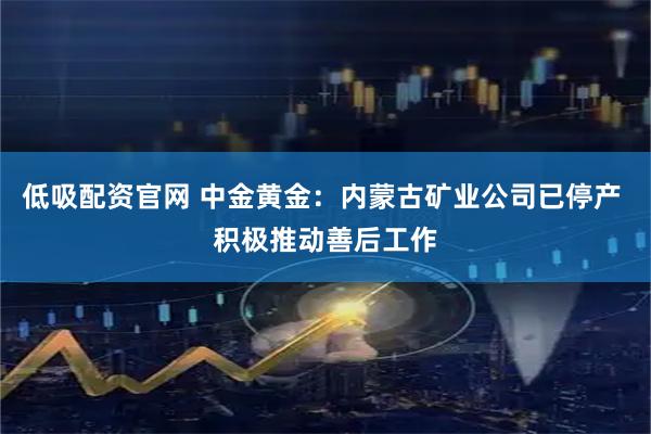 低吸配资官网 中金黄金：内蒙古矿业公司已停产 积极推动善后工作