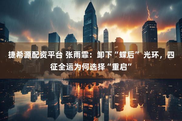捷希源配资平台 张雨霏：卸下“蝶后” 光环，四征全运为何选择“重启”