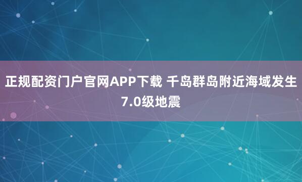 正规配资门户官网APP下载 千岛群岛附近海域发生7.0级地震