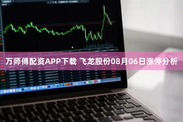 万师傅配资APP下载 飞龙股份08月06日涨停分析