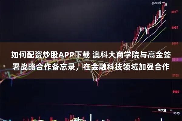如何配资炒股APP下载 澳科大商学院与高金签署战略合作备忘录，在金融科技领域加强合作