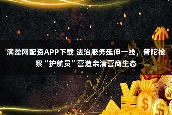 满盈网配资APP下载 法治服务延伸一线，普陀检察“护航员”营造亲清营商生态