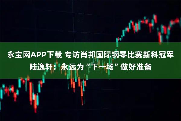 永宝网APP下载 专访肖邦国际钢琴比赛新科冠军陆逸轩：永远为“下一场”做好准备
