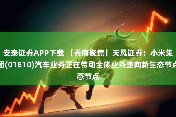 安泰证券APP下载 【券商聚焦】天风证券：小米集团(01810)汽车业务正在带动全体业务走向新生态节点