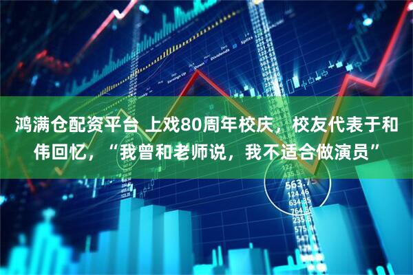 鸿满仓配资平台 上戏80周年校庆，校友代表于和伟回忆，“我曾和老师说，我不适合做演员”
