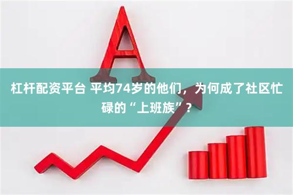 杠杆配资平台 平均74岁的他们，为何成了社区忙碌的“上班族”？