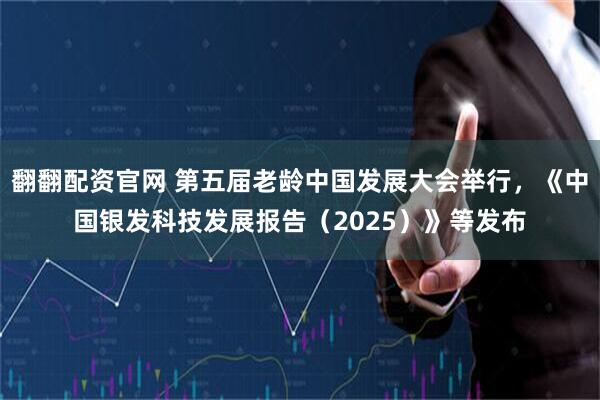 翻翻配资官网 第五届老龄中国发展大会举行，《中国银发科技发展报告（2025）》等发布