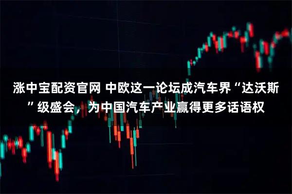 涨中宝配资官网 中欧这一论坛成汽车界“达沃斯”级盛会，为中国汽车产业赢得更多话语权