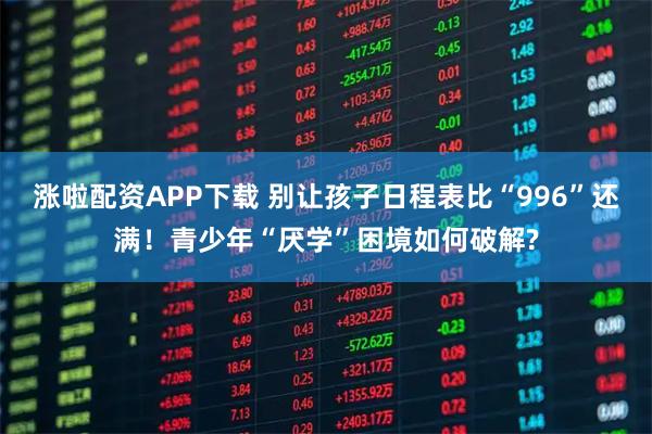 涨啦配资APP下载 别让孩子日程表比“996”还满！青少年“厌学”困境如何破解?