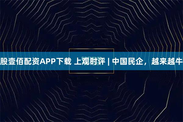 股壹佰配资APP下载 上观时评 | 中国民企，越来越牛