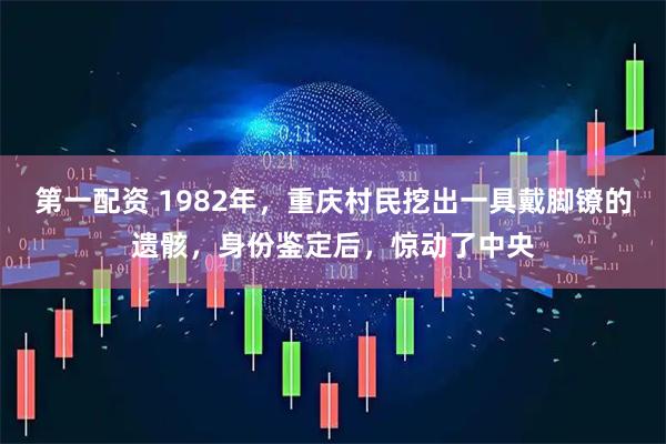 第一配资 1982年，重庆村民挖出一具戴脚镣的遗骸，身份鉴定后，惊动了中央